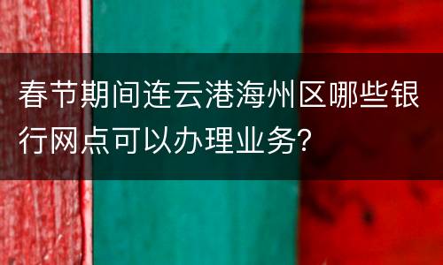 春节期间连云港海州区哪些银行网点可以办理业务？