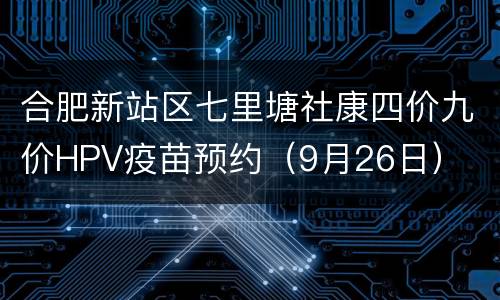 合肥新站区七里塘社康四价九价HPV疫苗预约（9月26日）