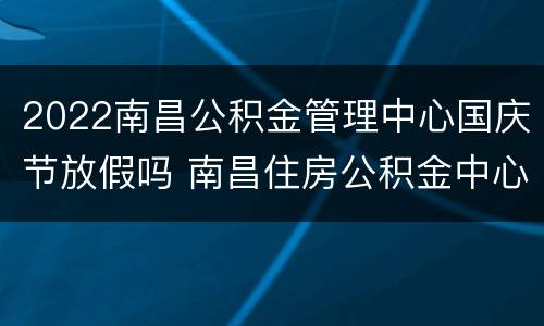 2022南昌公积金管理中心国庆节放假吗 南昌住房公积金中心周末上班吗