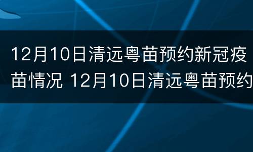 12月10日清远粤苗预约新冠疫苗情况 12月10日清远粤苗预约新冠疫苗情况说明