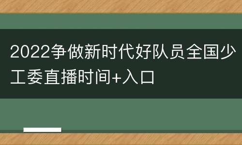 2022争做新时代好队员全国少工委直播时间+入口