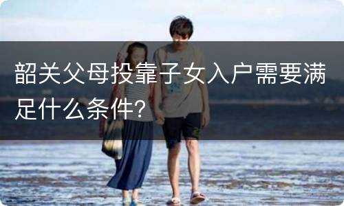 韶关父母投靠子女入户需要满足什么条件？
