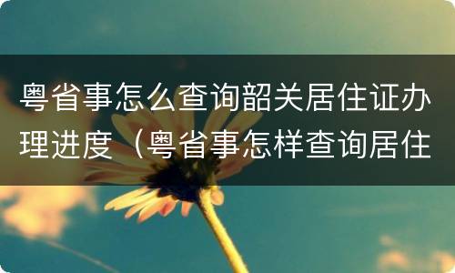 粤省事怎么查询韶关居住证办理进度（粤省事怎样查询居住证办理进度）