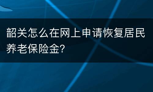 韶关怎么在网上申请恢复居民养老保险金？