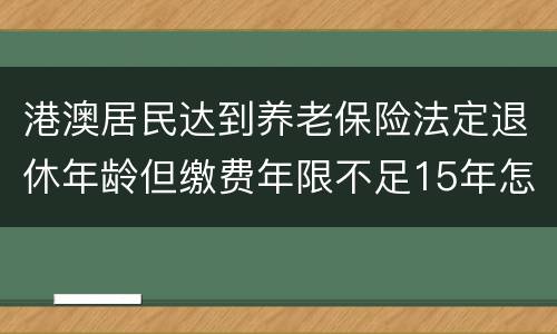 港澳居民达到养老保险法定退休年龄但缴费年限不足15年怎么办？