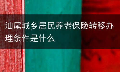 汕尾城乡居民养老保险转移办理条件是什么