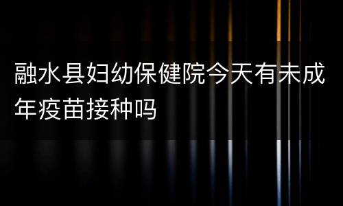 融水县妇幼保健院今天有未成年疫苗接种吗