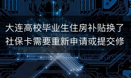 大连高校毕业生住房补贴换了社保卡需要重新申请或提交修改信息吗？
