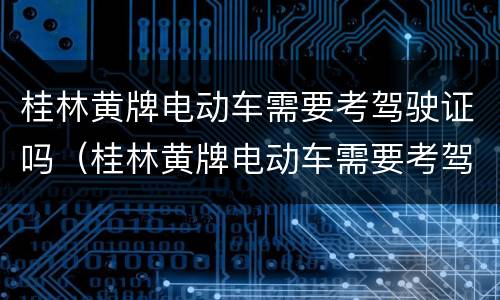 桂林黄牌电动车需要考驾驶证吗（桂林黄牌电动车需要考驾驶证吗）