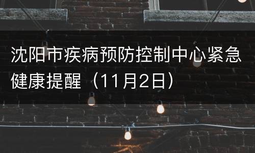 沈阳市疾病预防控制中心紧急健康提醒（11月2日）