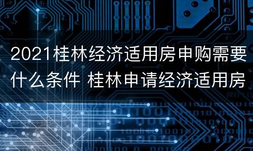 2021桂林经济适用房申购需要什么条件 桂林申请经济适用房需要什么条件