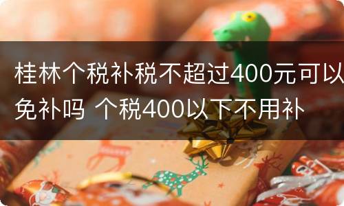 桂林个税补税不超过400元可以免补吗 个税400以下不用补