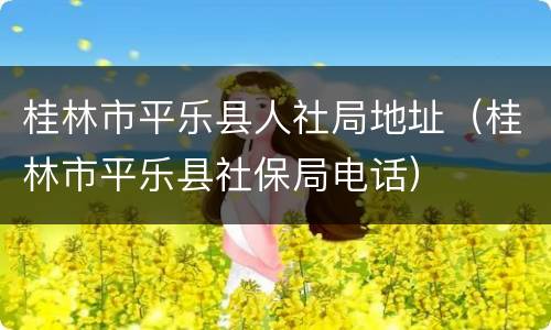 桂林市平乐县人社局地址（桂林市平乐县社保局电话）