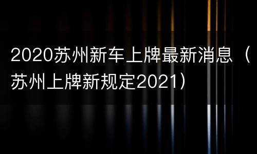 2020苏州新车上牌最新消息（苏州上牌新规定2021）