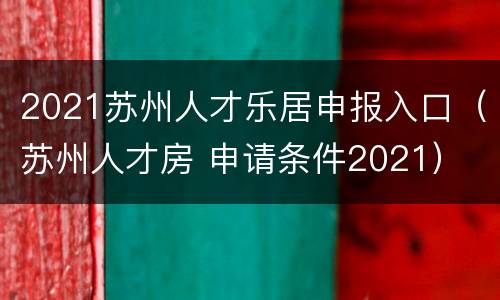 2021苏州人才乐居申报入口（苏州人才房 申请条件2021）
