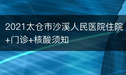 2021太仓市沙溪人民医院住院+门诊+核酸须知