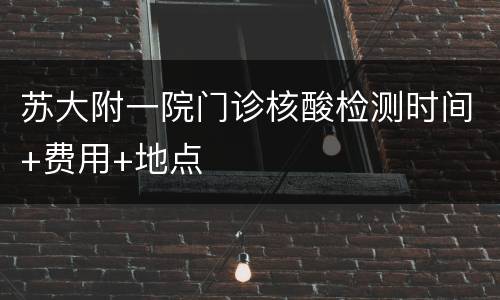 苏大附一院门诊核酸检测时间+费用+地点