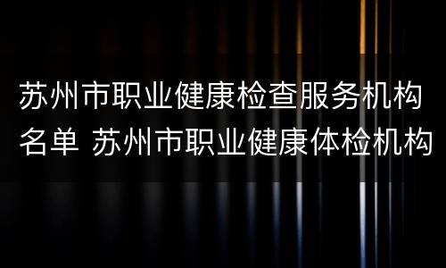 苏州市职业健康检查服务机构名单 苏州市职业健康体检机构名单