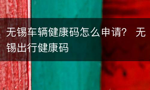 无锡车辆健康码怎么申请？ 无锡出行健康码