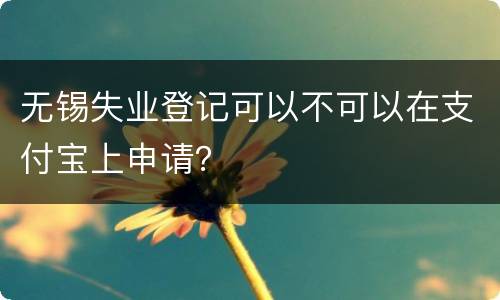 无锡失业登记可以不可以在支付宝上申请？