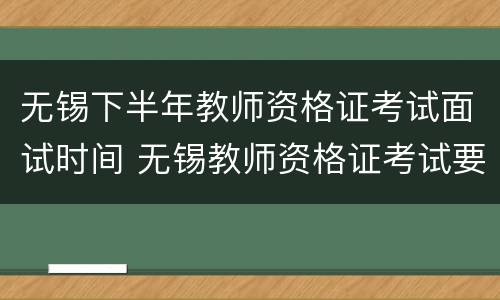 无锡下半年教师资格证考试面试时间 无锡教师资格证考试要求