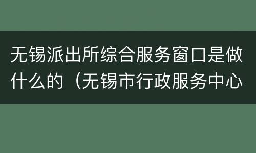无锡派出所综合服务窗口是做什么的（无锡市行政服务中心公安窗口）