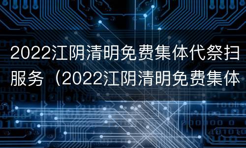 2022江阴清明免费集体代祭扫服务（2022江阴清明免费集体代祭扫服务公告）