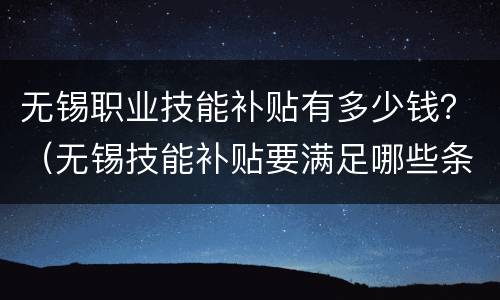无锡职业技能补贴有多少钱？（无锡技能补贴要满足哪些条件）