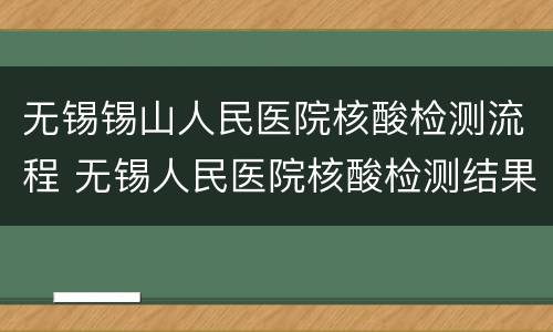 无锡锡山人民医院核酸检测流程 无锡人民医院核酸检测结果