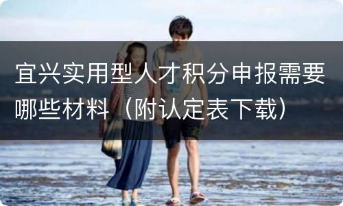 宜兴实用型人才积分申报需要哪些材料（附认定表下载）