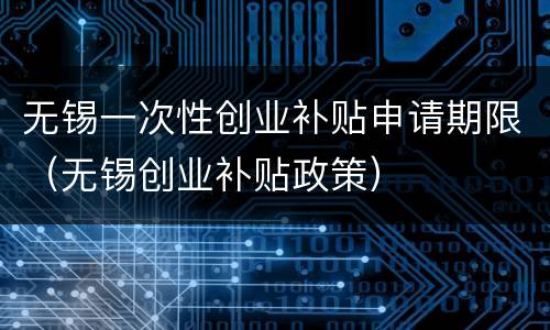 无锡一次性创业补贴申请期限（无锡创业补贴政策）