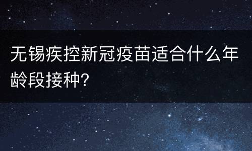 无锡疾控新冠疫苗适合什么年龄段接种？