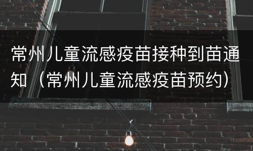 常州儿童流感疫苗接种到苗通知（常州儿童流感疫苗预约）