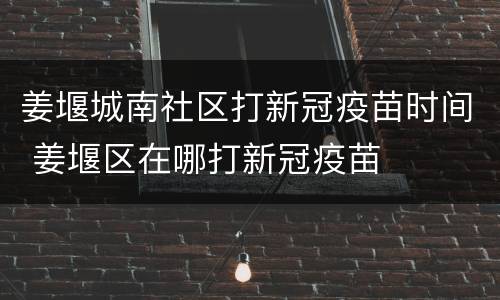 姜堰城南社区打新冠疫苗时间 姜堰区在哪打新冠疫苗
