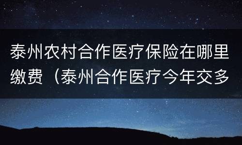 泰州农村合作医疗保险在哪里缴费（泰州合作医疗今年交多少钱）