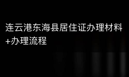 连云港东海县居住证办理材料+办理流程