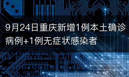 9月24日重庆新增1例本土确诊病例+1例无症状感染者