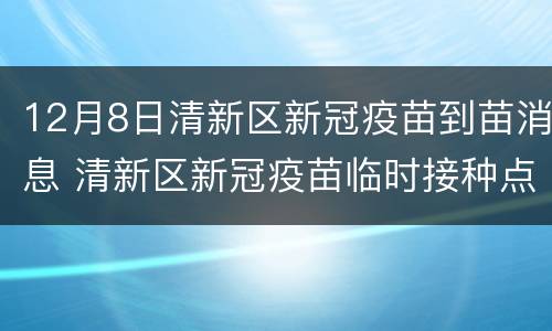 12月8日清新区新冠疫苗到苗消息 清新区新冠疫苗临时接种点