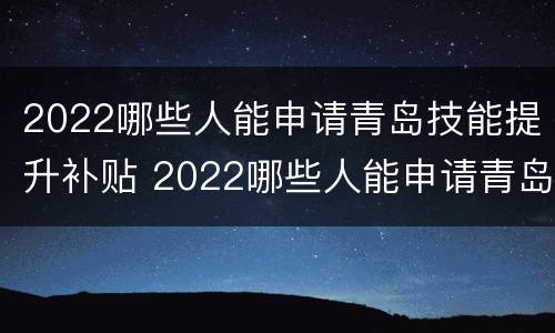 2022哪些人能申请青岛技能提升补贴 2022哪些人能申请青岛技能提升补贴呢