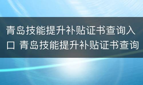 青岛技能提升补贴证书查询入口 青岛技能提升补贴证书查询入口在哪