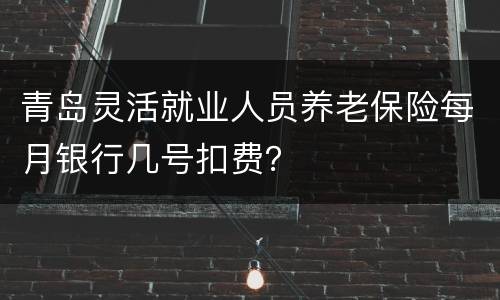 青岛灵活就业人员养老保险每月银行几号扣费？