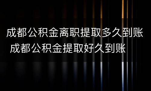 成都公积金离职提取多久到账 成都公积金提取好久到账