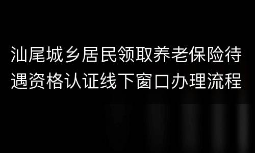 汕尾城乡居民领取养老保险待遇资格认证线下窗口办理流程