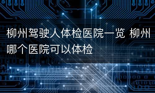 柳州驾驶人体检医院一览 柳州哪个医院可以体检
