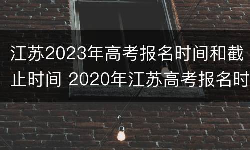 江苏2023年高考报名时间和截止时间 2020年江苏高考报名时间截止日期