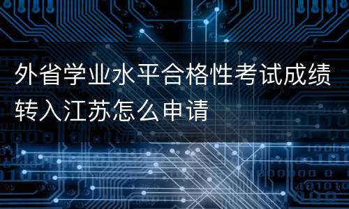 外省学业水平合格性考试成绩转入江苏怎么申请
