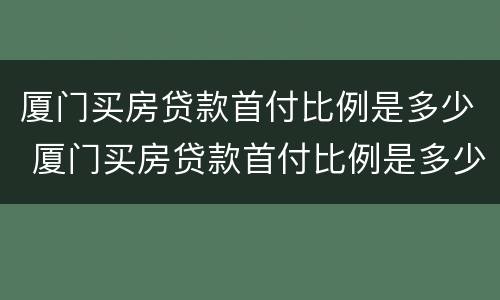 厦门买房贷款首付比例是多少 厦门买房贷款首付比例是多少啊