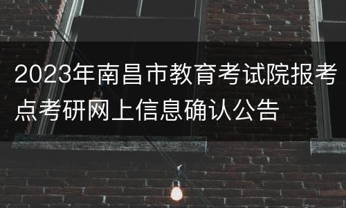 2023年南昌市教育考试院报考点考研网上信息确认公告