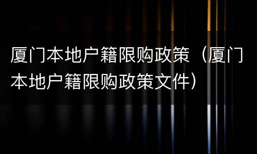 厦门本地户籍限购政策（厦门本地户籍限购政策文件）