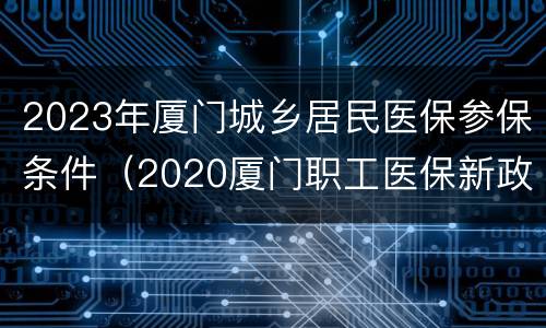 2023年厦门城乡居民医保参保条件（2020厦门职工医保新政策）